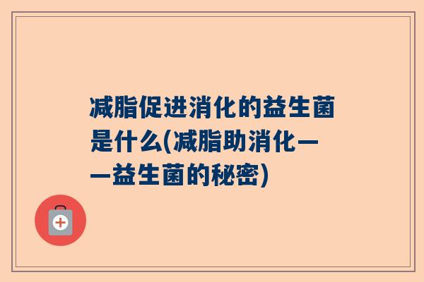 减脂促进消化的益生菌是什么(减脂助消化——益生菌的秘密)