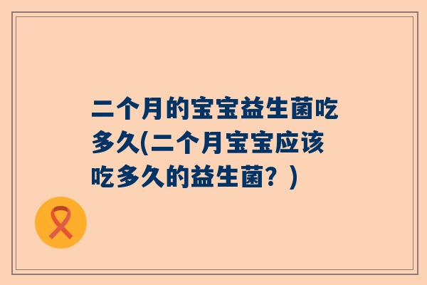 二个月的宝宝益生菌吃多久(二个月宝宝应该吃多久的益生菌？)