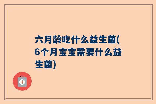 六月龄吃什么益生菌(6个月宝宝需要什么益生菌)