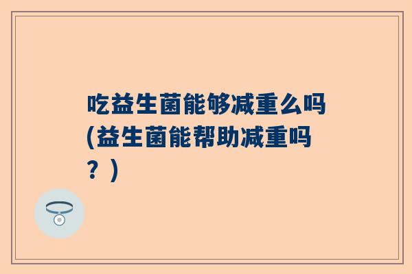 吃益生菌能够减重么吗(益生菌能帮助减重吗？)