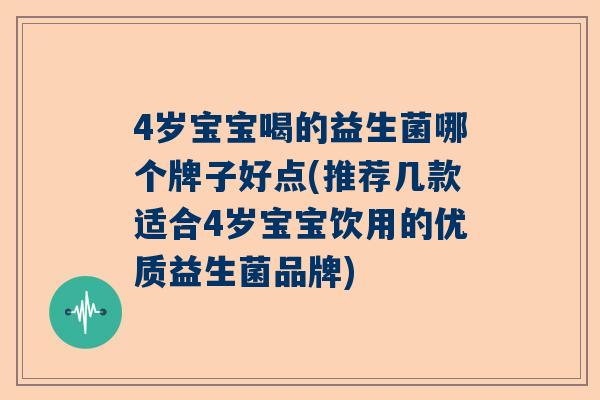 4岁宝宝喝的益生菌哪个牌子好点(推荐几款适合4岁宝宝饮用的优质益生菌品牌)