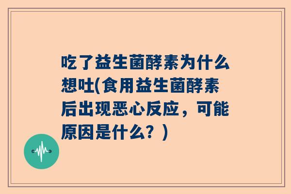 吃了益生菌酵素为什么想吐(食用益生菌酵素后出现恶心反应，可能原因是什么？)
