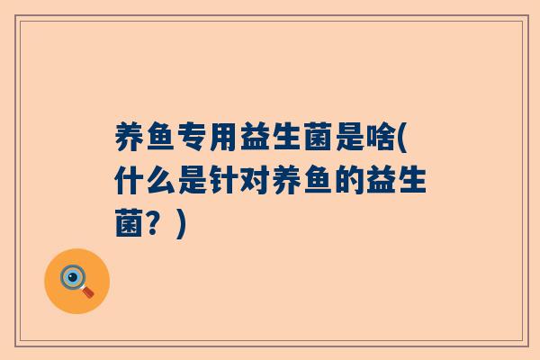 养鱼专用益生菌是啥(什么是针对养鱼的益生菌？)