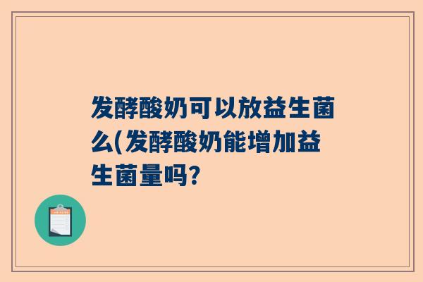 发酵酸奶可以放益生菌么(发酵酸奶能增加益生菌量吗？