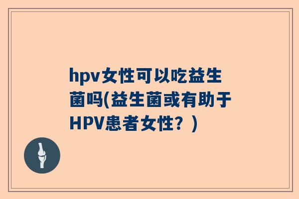 hpv女性可以吃益生菌吗(益生菌或有助于HPV患者女性？)
