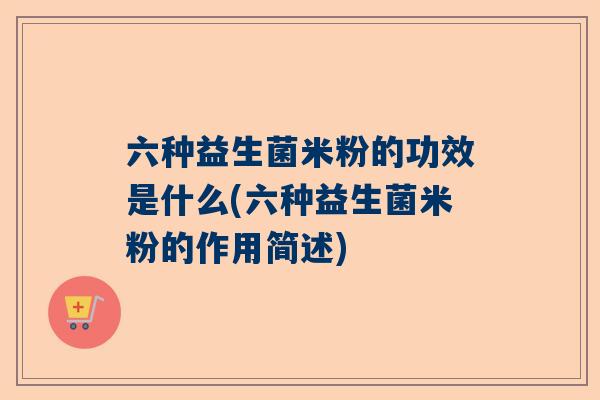 六种益生菌米粉的功效是什么(六种益生菌米粉的作用简述)