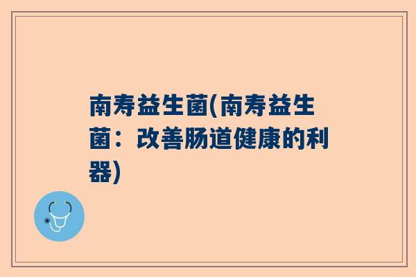 南寿益生菌(南寿益生菌：改善肠道健康的利器)