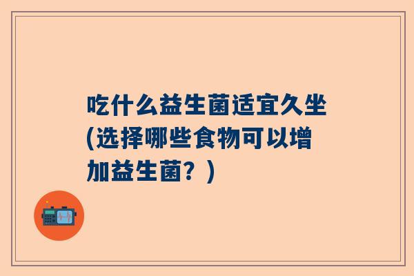 吃什么益生菌适宜久坐(选择哪些食物可以增加益生菌？)