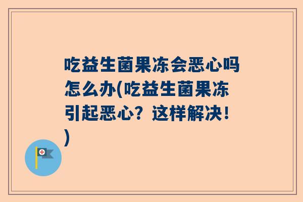 吃益生菌果冻会恶心吗怎么办(吃益生菌果冻引起恶心？这样解决！)
