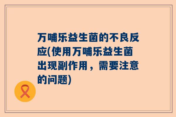 万哺乐益生菌的不良反应(使用万哺乐益生菌出现副作用，需要注意的问题)