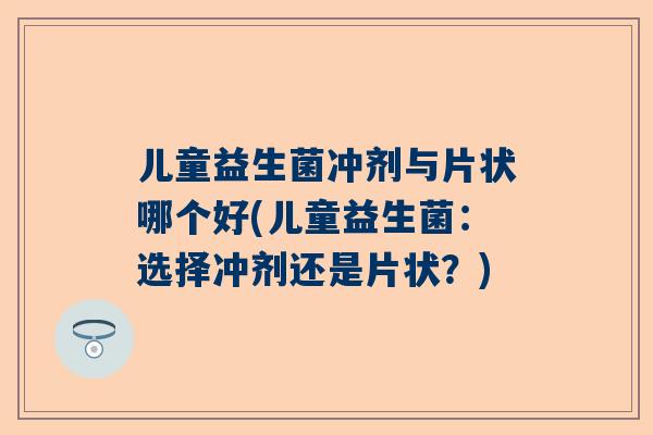 儿童益生菌冲剂与片状哪个好(儿童益生菌：选择冲剂还是片状？)