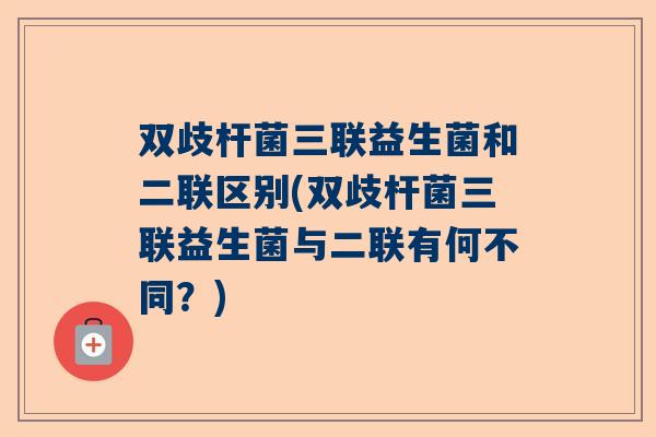 双歧杆菌三联益生菌和二联区别(双歧杆菌三联益生菌与二联有何不同？)