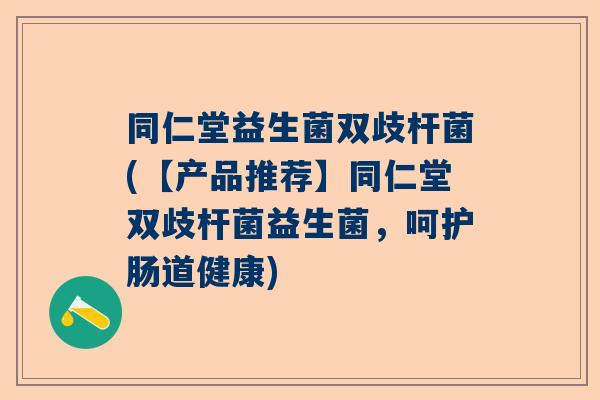 同仁堂益生菌双歧杆菌(【产品推荐】同仁堂双歧杆菌益生菌，呵护肠道健康)