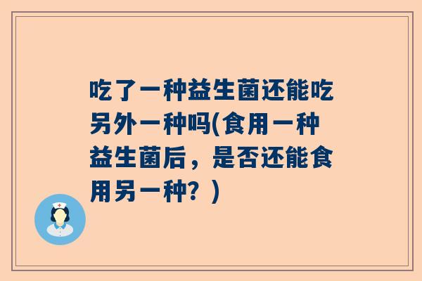 吃了一种益生菌还能吃另外一种吗(食用一种益生菌后，是否还能食用另一种？)