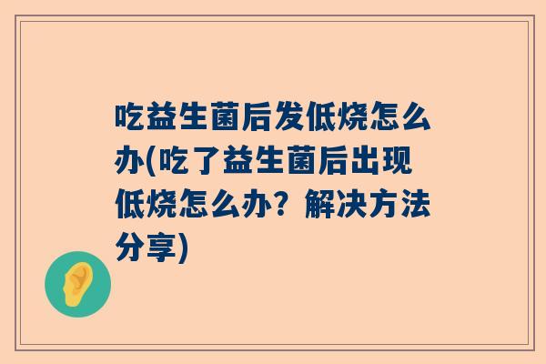 吃益生菌后发低烧怎么办(吃了益生菌后出现低烧怎么办？解决方法分享)