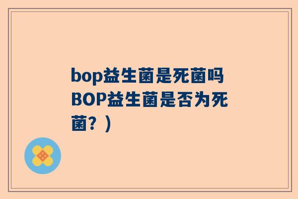 bop益生菌是死菌吗BOP益生菌是否为死菌？)
