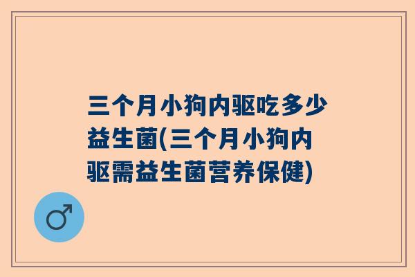 三个月小狗内驱吃多少益生菌(三个月小狗内驱需益生菌营养保健)