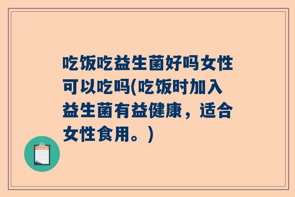 吃饭吃益生菌好吗女性可以吃吗(吃饭时加入益生菌有益健康，适合女性食用。)
