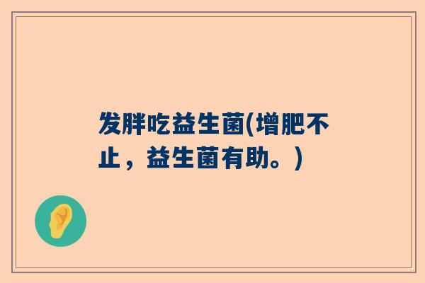 发胖吃益生菌(增肥不止，益生菌有助。)