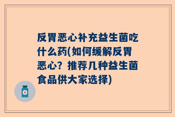 反胃恶心补充益生菌吃什么药(如何缓解反胃恶心？推荐几种益生菌食品供大家选择)