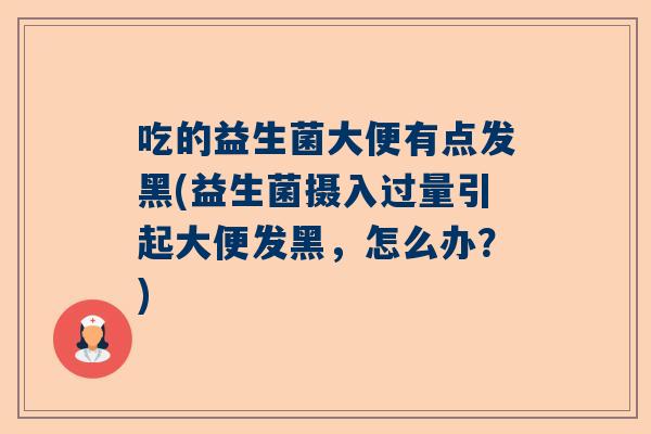 吃的益生菌大便有点发黑(益生菌摄入过量引起大便发黑，怎么办？)