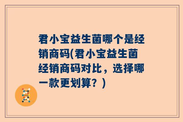 君小宝益生菌哪个是经销商码(君小宝益生菌经销商码对比，选择哪一款更划算？)