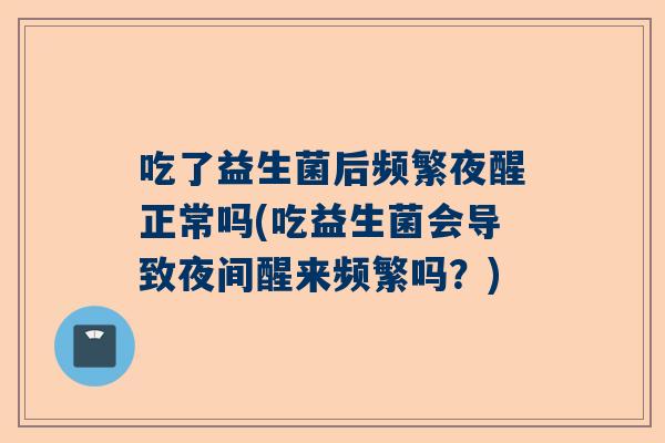 吃了益生菌后频繁夜醒正常吗(吃益生菌会导致夜间醒来频繁吗？)