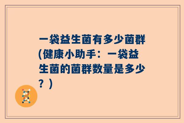 一袋益生菌有多少菌群(健康小助手：一袋益生菌的菌群数量是多少？)