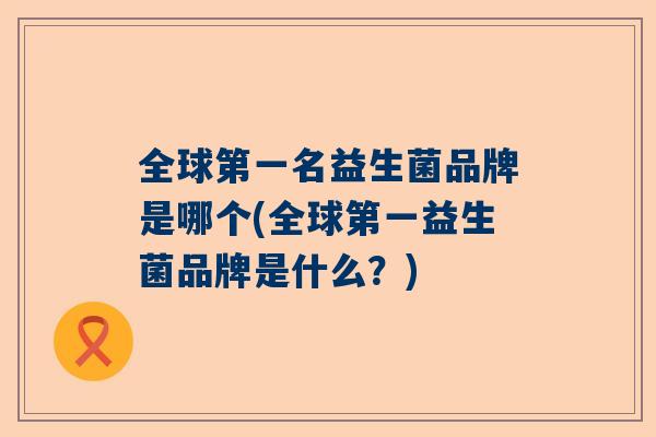 全球第一名益生菌品牌是哪个(全球第一益生菌品牌是什么？)