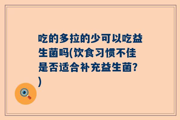 吃的多拉的少可以吃益生菌吗(饮食习惯不佳是否适合补充益生菌？)