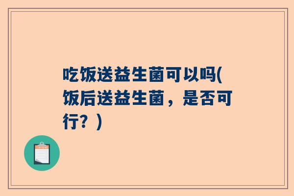 吃饭送益生菌可以吗(饭后送益生菌，是否可行？)