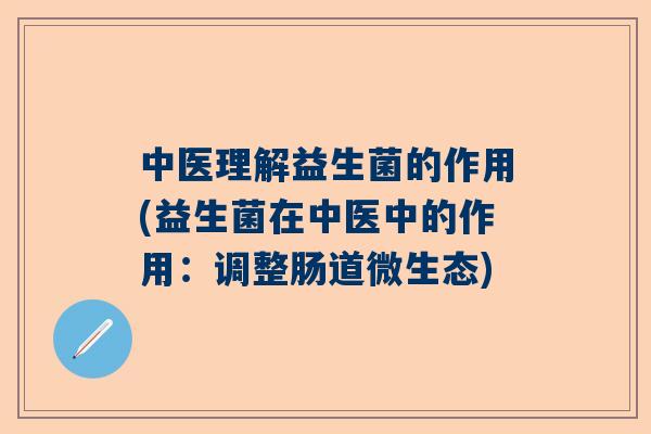 中医理解益生菌的作用(益生菌在中医中的作用：调整肠道微生态)