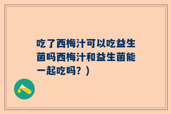 吃了西梅汁可以吃益生菌吗西梅汁和益生菌能一起吃吗？)