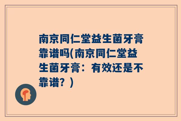 南京同仁堂益生菌牙膏靠谱吗(南京同仁堂益生菌牙膏：有效还是不靠谱？)