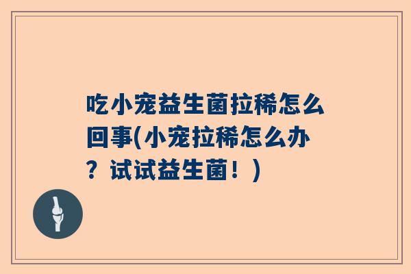 吃小宠益生菌拉稀怎么回事(小宠拉稀怎么办？试试益生菌！)