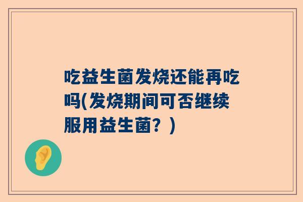 吃益生菌发烧还能再吃吗(发烧期间可否继续服用益生菌？)
