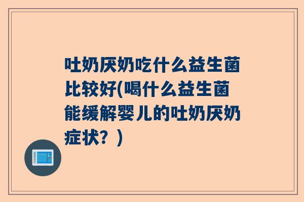 吐奶厌奶吃什么益生菌比较好(喝什么益生菌能缓解婴儿的吐奶厌奶症状？)
