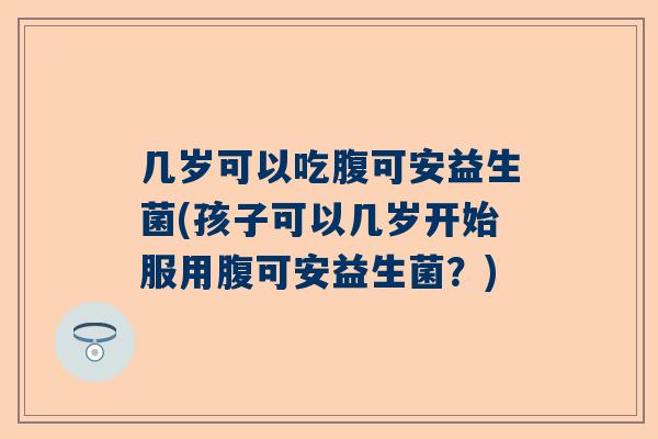 几岁可以吃腹可安益生菌(孩子可以几岁开始服用腹可安益生菌？)