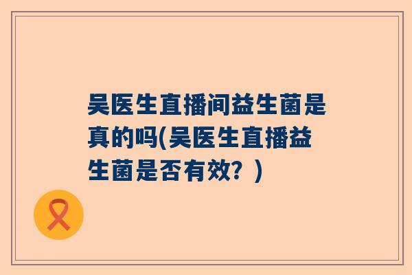 吴医生直播间益生菌是真的吗(吴医生直播益生菌是否有效？)