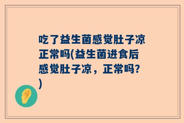 吃了益生菌感觉肚子凉正常吗(益生菌进食后感觉肚子凉，正常吗？)