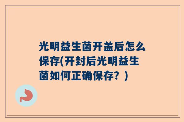 光明益生菌开盖后怎么保存(开封后光明益生菌如何正确保存？)