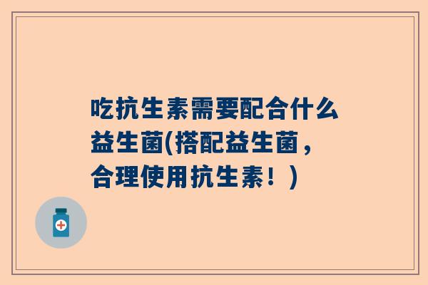 吃抗生素需要配合什么益生菌(搭配益生菌，合理使用抗生素！)