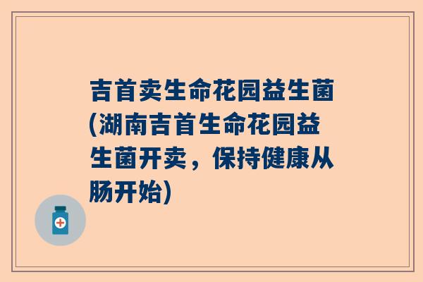 吉首卖生命花园益生菌(湖南吉首生命花园益生菌开卖，保持健康从肠开始)