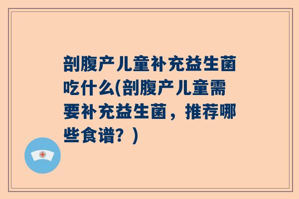 剖腹产儿童补充益生菌吃什么(剖腹产儿童需要补充益生菌，推荐哪些食谱？)