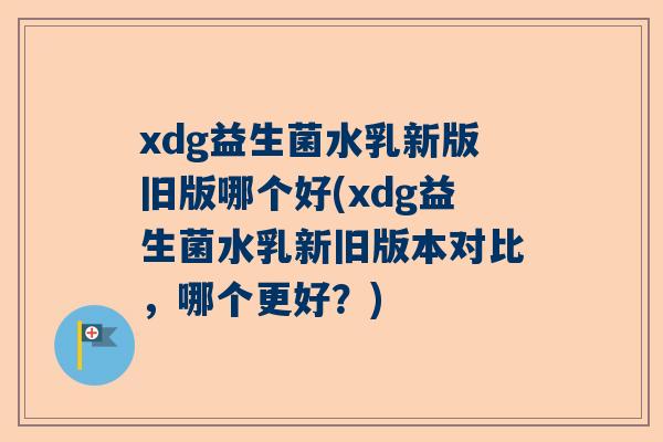 xdg益生菌水乳新版旧版哪个好(xdg益生菌水乳新旧版本对比，哪个更好？)