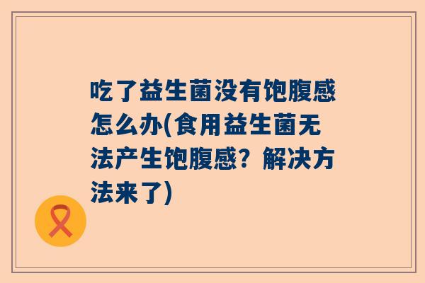 吃了益生菌没有饱腹感怎么办(食用益生菌无法产生饱腹感？解决方法来了)