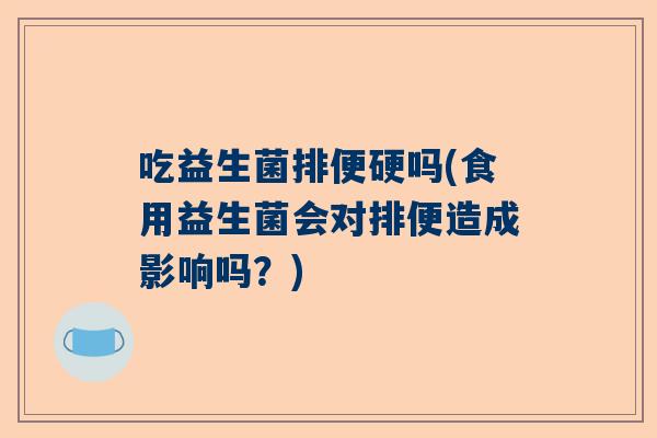 吃益生菌排便硬吗(食用益生菌会对排便造成影响吗？)