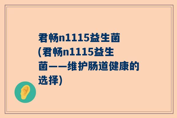 君畅n1115益生菌(君畅n1115益生菌——维护肠道健康的选择)