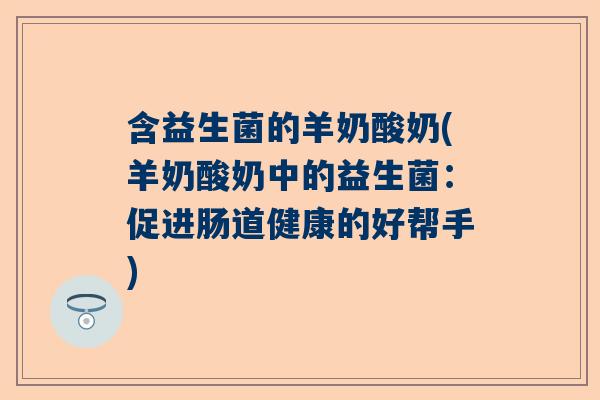含益生菌的羊奶酸奶(羊奶酸奶中的益生菌：促进肠道健康的好帮手)