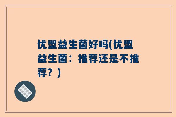 优盟益生菌好吗(优盟益生菌：推荐还是不推荐？)
